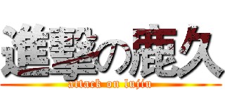 進擊の鹿久 (attack on lujiu)