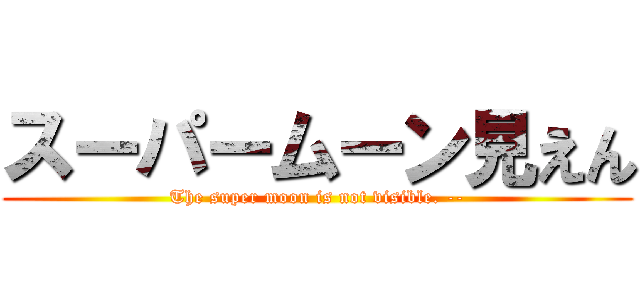 スーパームーン見えん (The super moon is not visible. --)
