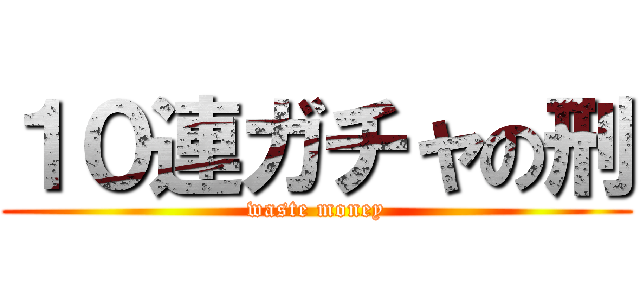 １０連ガチャの刑 (waste money)