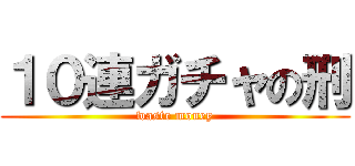 １０連ガチャの刑 (waste money)