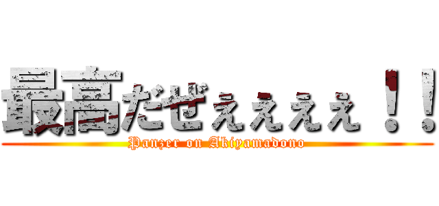 最高だぜぇぇぇぇ！！ (Panzer on Akiyamadono)