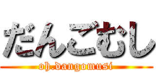 だんごむし (oh.dangomusi)