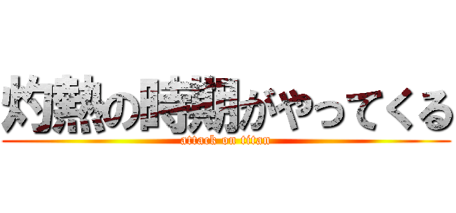 灼熱の時期がやってくる (attack on titan)