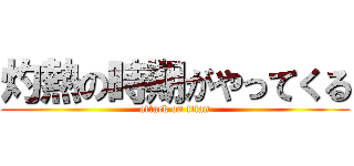 灼熱の時期がやってくる (attack on titan)