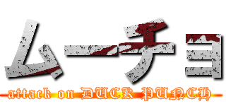 ムーチョ (attack on DUCK PUNCH)