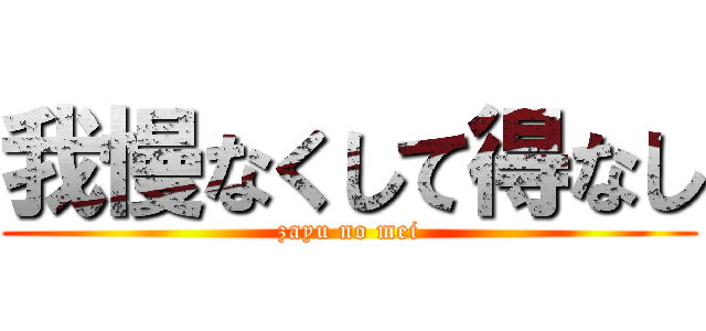 我慢なくして得なし (zayu no mei)