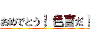 おめでとう！ 色盲だ！ (祝)