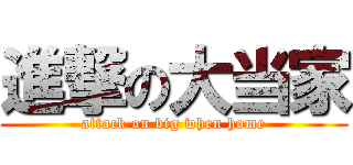 進撃の大当家 (attack on big when home)