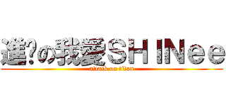 進擊の我愛ＳＨＩＮｅｅ (attack on titan)