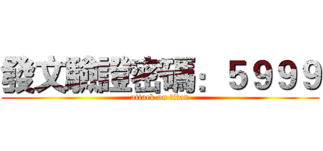 發文驗證密碼：５９９９ (attack on titan)