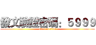 發文驗證密碼：５９９９ (attack on titan)