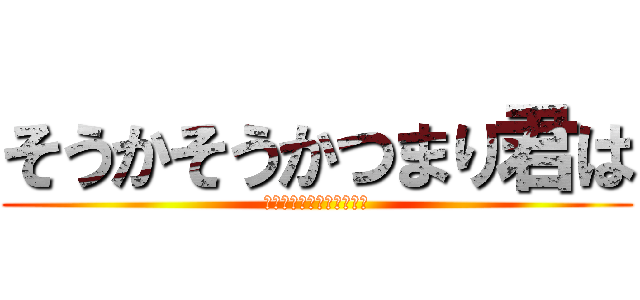 そうかそうかつまり君は (そういうやつだったんだな)