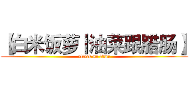 【白米饭萝卜油菜跟腊肠】 (attack on titan)