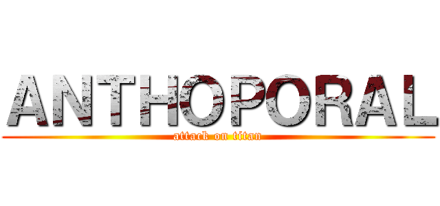 ＡＮＴＨＯＰＯＲＡＬ (attack on titan)
