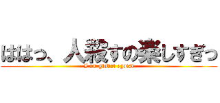 ははっ、人殺すの楽しすぎっ (I am global egoist)