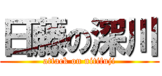 日藤の深川 (attack on nitifuji)
