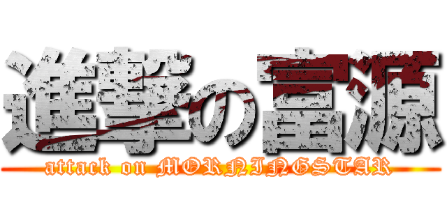 進撃の富源 (attack on MORNINGSTAR)