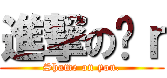 進撃の洨ｒ (Shame on you.)