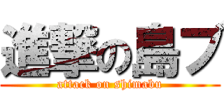 進撃の島ブ (attack on shimabu)