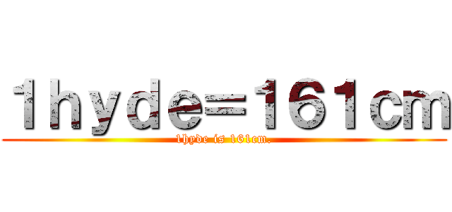 １ｈｙｄｅ＝１６１ｃｍ (1hyde is 161cm.)