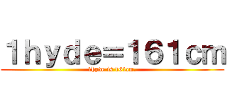 １ｈｙｄｅ＝１６１ｃｍ (1hyde is 161cm.)