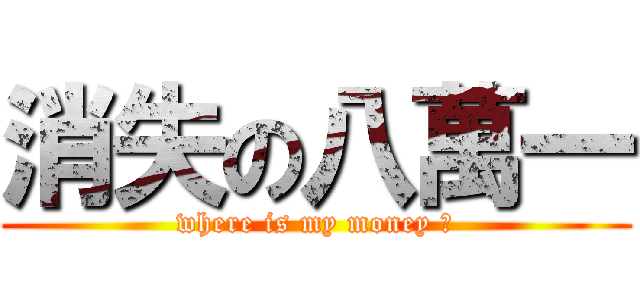 消失の八萬一 (where is my money ?)