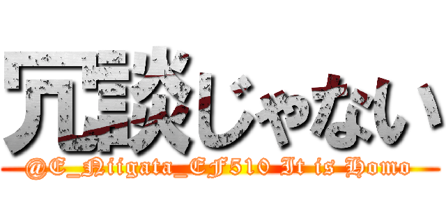 冗談じゃない (@E_Niigata_EF510 It is Homo)