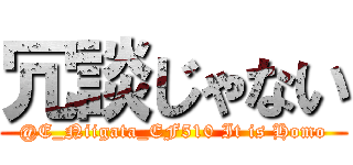 冗談じゃない (@E_Niigata_EF510 It is Homo)