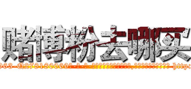 赌博粉去哪买 (赌博粉去哪买【电-186x2687x6963-Q278180069元-吉-药-业】我们做的是长期生意,靠的是老客户长期支持 http://sngk.net/K57ck4
)
