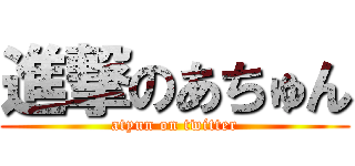 進撃のあちゅん (atyun on twitter)