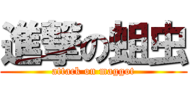 進撃の蛆虫 (attack on maggot)