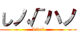 しノ√ハノ (Livaï)