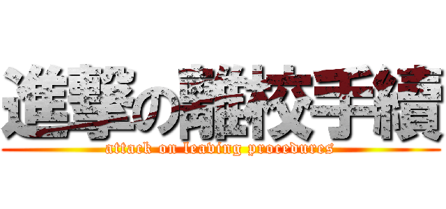 進撃の離校手續 (attack on leaving procedures)