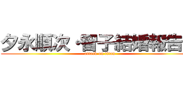 夕永順次・智子結婚報告会 (attack on titan)