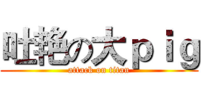 吐艳の大ｐｉｇ (attack on titan)