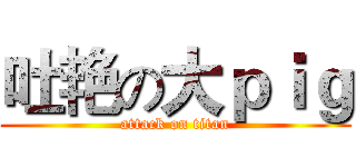 吐艳の大ｐｉｇ (attack on titan)