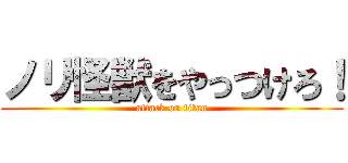 ノリ怪獣をやっつけろ！ (attack on titan)