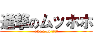 進撃のムッホホ (attack on ﾑｯﾎﾎ)
