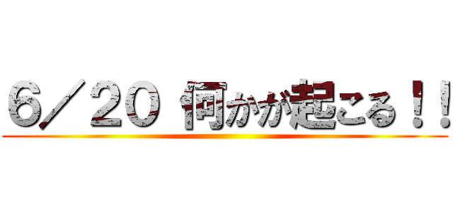 ６／２０ 何かが起こる！！ ()