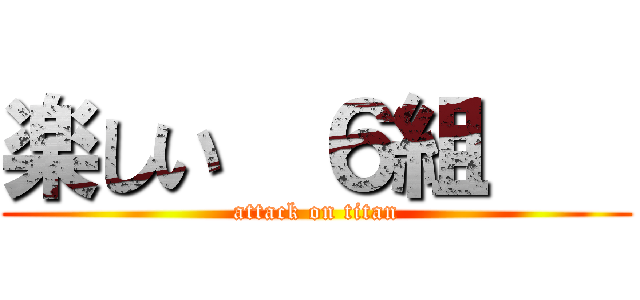 楽しい  ６組    (attack on titan)