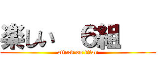 楽しい  ６組    (attack on titan)