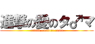 進撃の愛のタ♂マ (attack on ai no tama)