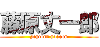 藤原丈一郎 (popcorn poooon)