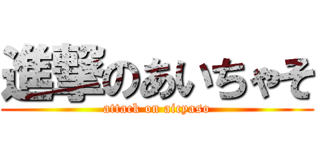 進撃のあいちゃそ (attack on aicyaso)