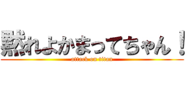 黙れよかまってちゃん！ (attack on titan)