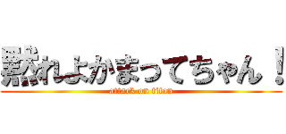 黙れよかまってちゃん！ (attack on titan)