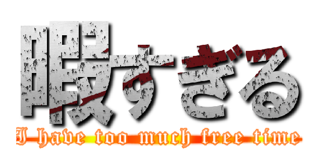 暇すぎる (I have too much free time)