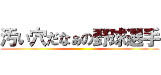 汚い穴だなぁの野球選手 ()