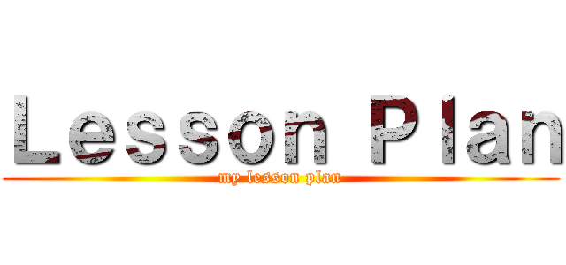Ｌｅｓｓｏｎ Ｐｌａｎ (my lesson plan)