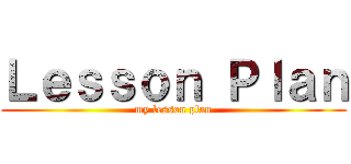 Ｌｅｓｓｏｎ Ｐｌａｎ (my lesson plan)